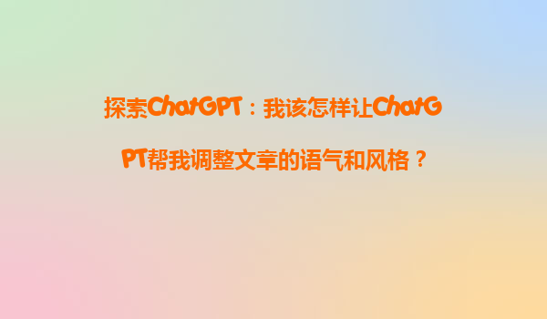 探索ChatGPT：我该怎样让ChatGPT帮我调整文章的语气和风格？