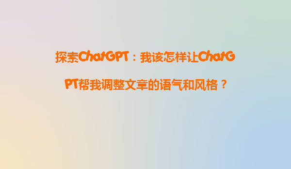探索ChatGPT：我该怎样让ChatGPT帮我调整文章的语气和风格？