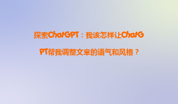 探索ChatGPT：我该怎样让ChatGPT帮我调整文章的语气和风格？