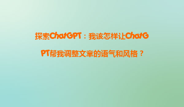 探索ChatGPT：我该怎样让ChatGPT帮我调整文章的语气和风格？