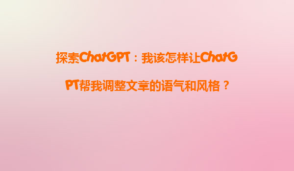 探索ChatGPT：我该怎样让ChatGPT帮我调整文章的语气和风格？