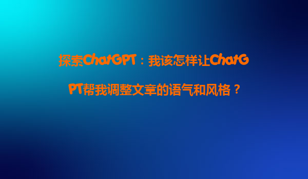 探索ChatGPT：我该怎样让ChatGPT帮我调整文章的语气和风格？