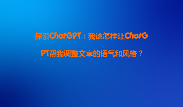 探索ChatGPT：我该怎样让ChatGPT帮我调整文章的语气和风格？
