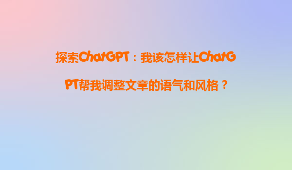 探索ChatGPT：我该怎样让ChatGPT帮我调整文章的语气和风格？