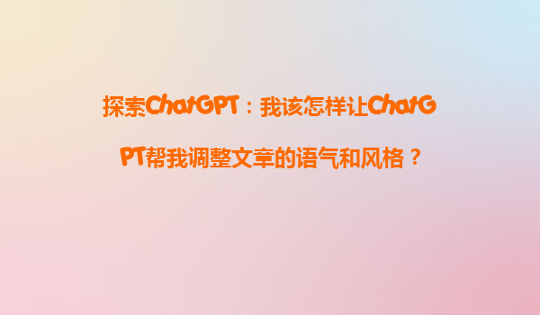 探索ChatGPT：我该怎样让ChatGPT帮我调整文章的语气和风格？