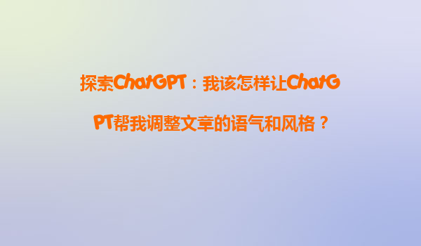探索ChatGPT：我该怎样让ChatGPT帮我调整文章的语气和风格？
