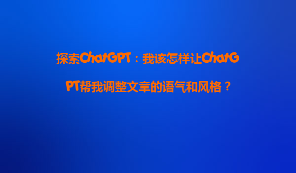 探索ChatGPT：我该怎样让ChatGPT帮我调整文章的语气和风格？