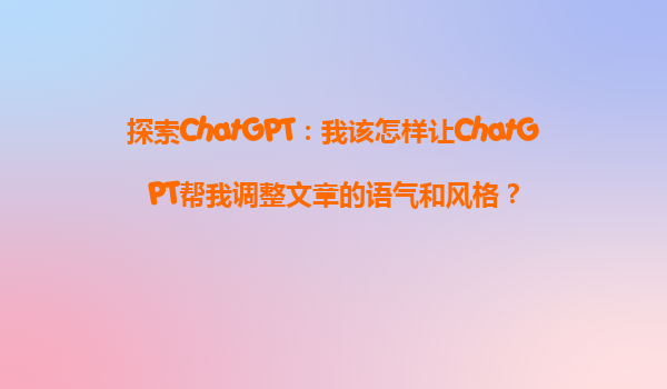 探索ChatGPT：我该怎样让ChatGPT帮我调整文章的语气和风格？