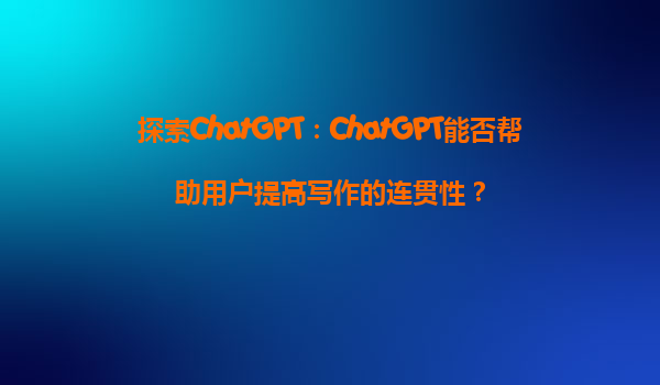 探索ChatGPT：ChatGPT能否帮助用户提高写作的连贯性？