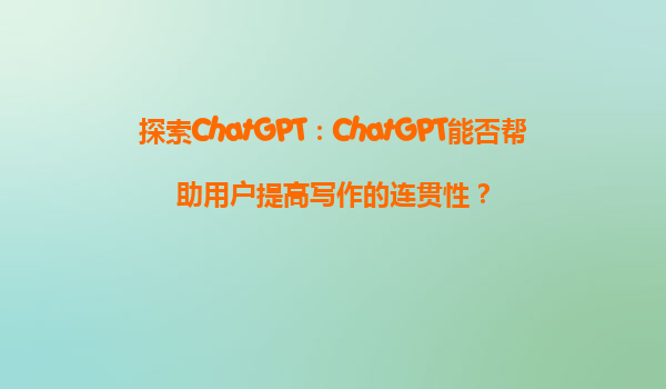 探索ChatGPT：ChatGPT能否帮助用户提高写作的连贯性？