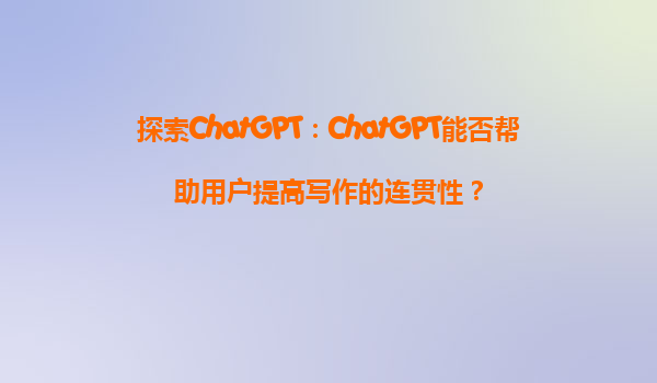 探索ChatGPT：ChatGPT能否帮助用户提高写作的连贯性？