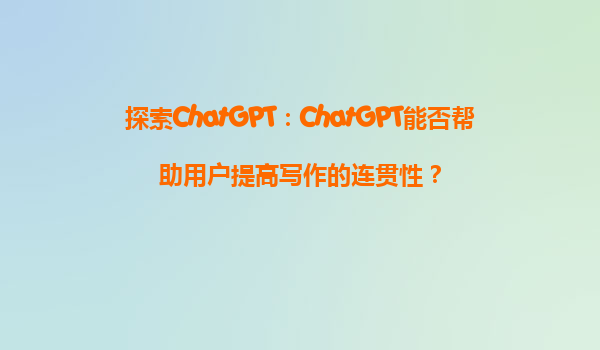 探索ChatGPT：ChatGPT能否帮助用户提高写作的连贯性？