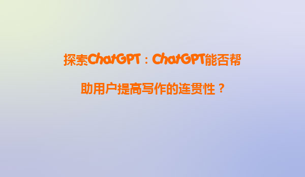 探索ChatGPT：ChatGPT能否帮助用户提高写作的连贯性？