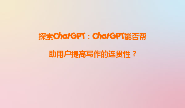 探索ChatGPT：ChatGPT能否帮助用户提高写作的连贯性？