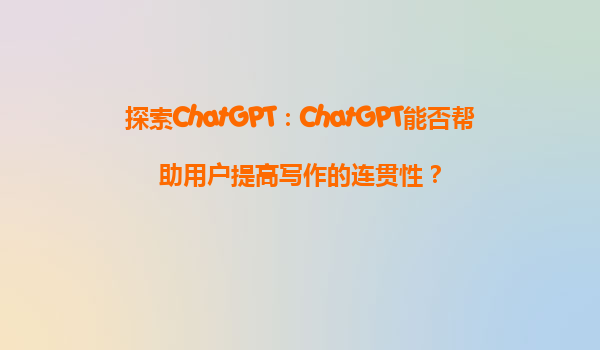 探索ChatGPT：ChatGPT能否帮助用户提高写作的连贯性？