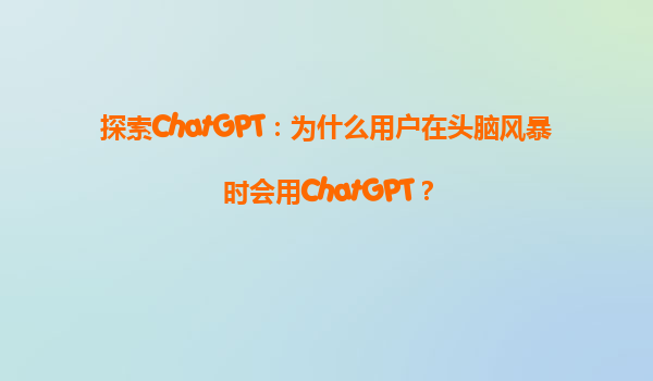 探索ChatGPT：为什么用户在头脑风暴时会用ChatGPT？