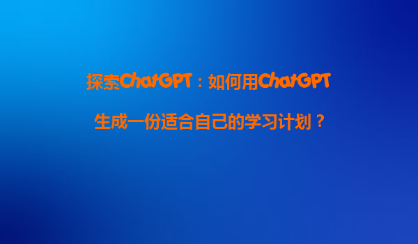 探索ChatGPT：如何用ChatGPT生成一份适合自己的学习计划？