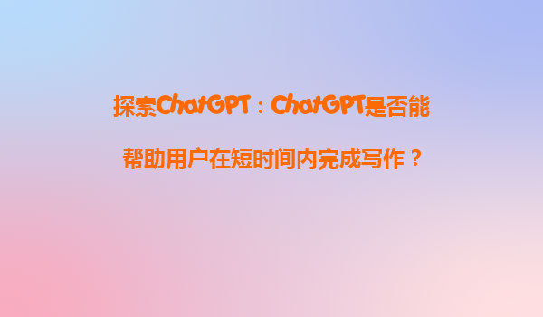 探索ChatGPT：ChatGPT是否能帮助用户在短时间内完成写作？