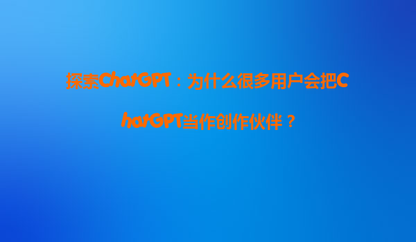探索ChatGPT：为什么很多用户会把ChatGPT当作创作伙伴？