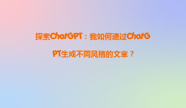 探索ChatGPT：我如何通过ChatGPT生成不同风格的文章？