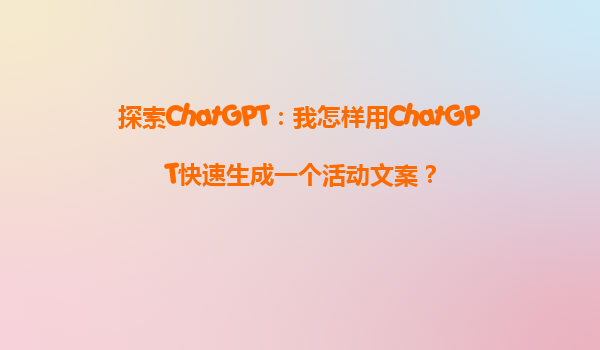 探索ChatGPT：我怎样用ChatGPT快速生成一个活动文案？