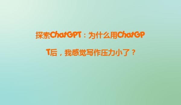 探索ChatGPT：为什么用ChatGPT后，我感觉写作压力小了？