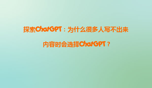 探索ChatGPT：为什么很多人写不出来内容时会选择ChatGPT？