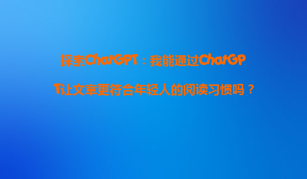 探索ChatGPT：我能通过ChatGPT让文章更符合年轻人的阅读习惯吗？