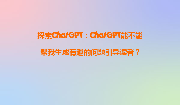 探索ChatGPT：ChatGPT能不能帮我生成有趣的问题引导读者？