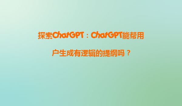 探索ChatGPT：ChatGPT能帮用户生成有逻辑的提纲吗？