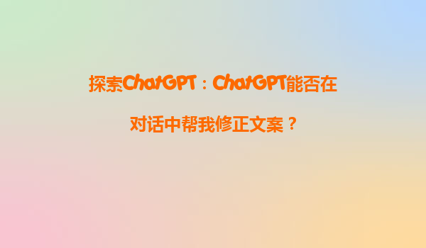 探索ChatGPT：ChatGPT能否在对话中帮我修正文案？