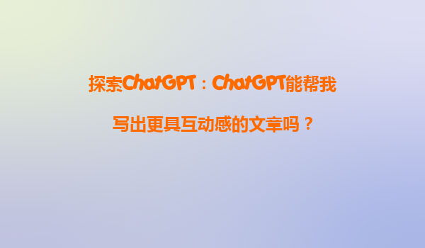探索ChatGPT：ChatGPT能帮我写出更具互动感的文章吗？