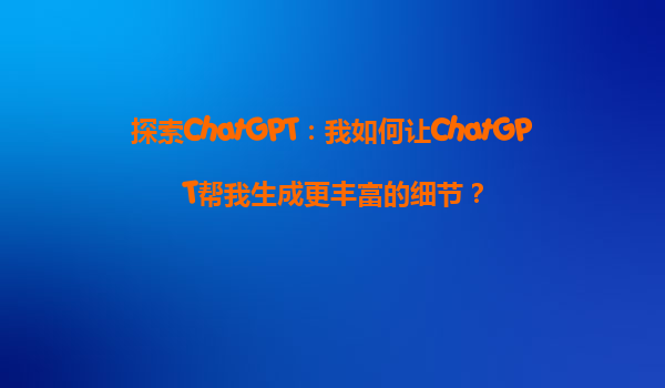 探索ChatGPT：我如何让ChatGPT帮我生成更丰富的细节？