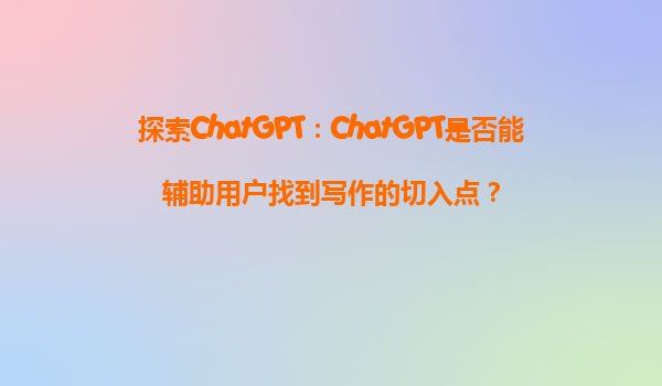 探索ChatGPT：ChatGPT是否能辅助用户找到写作的切入点？