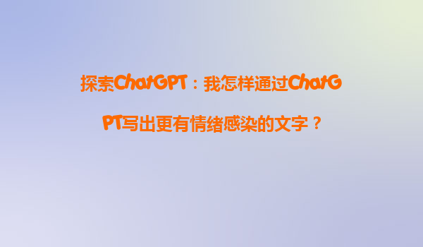 探索ChatGPT：我怎样通过ChatGPT写出更有情绪感染的文字？