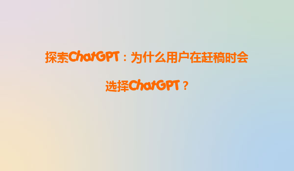 探索ChatGPT：为什么用户在赶稿时会选择ChatGPT？