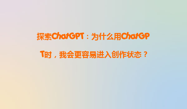探索ChatGPT：为什么用ChatGPT时，我会更容易进入创作状态？