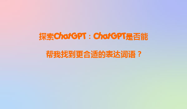 探索ChatGPT：ChatGPT是否能帮我找到更合适的表达词语？