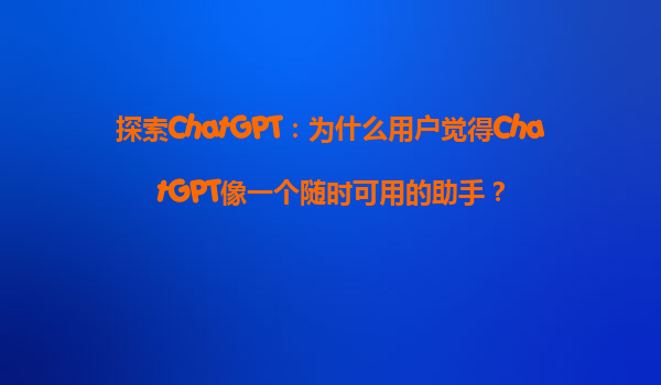 探索ChatGPT：为什么用户觉得ChatGPT像一个随时可用的助手？