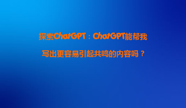 探索ChatGPT：ChatGPT能帮我写出更容易引起共鸣的内容吗？