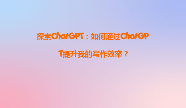 探索ChatGPT：如何通过ChatGPT提升我的写作效率？