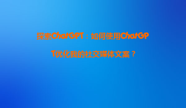 探索ChatGPT：如何使用ChatGPT优化我的社交媒体文案？