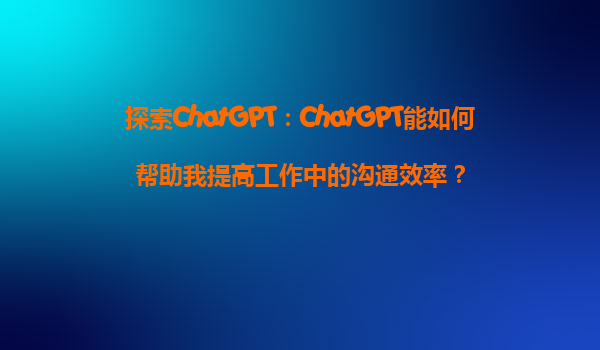 探索ChatGPT：ChatGPT能如何帮助我提高工作中的沟通效率？