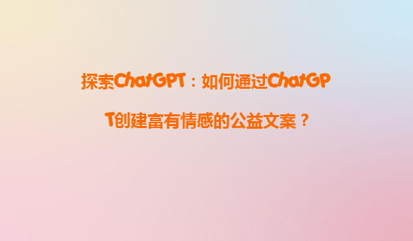 探索ChatGPT：如何通过ChatGPT创建富有情感的公益文案？