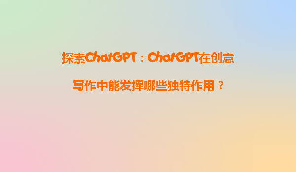 探索ChatGPT：ChatGPT在创意写作中能发挥哪些独特作用？