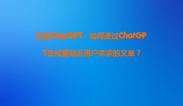 探索ChatGPT：如何通过ChatGPT生成更贴近用户需求的文章？