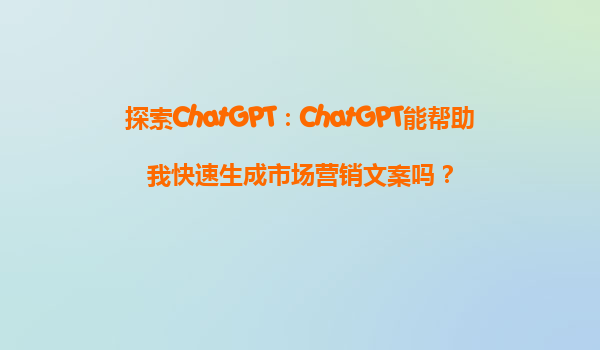 探索ChatGPT：ChatGPT能帮助我快速生成市场营销文案吗？