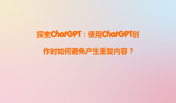 探索ChatGPT：使用ChatGPT创作时如何避免产生重复内容？