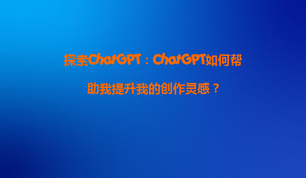 探索ChatGPT：ChatGPT如何帮助我提升我的创作灵感？