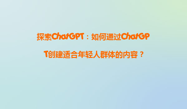探索ChatGPT：如何通过ChatGPT创建适合年轻人群体的内容？